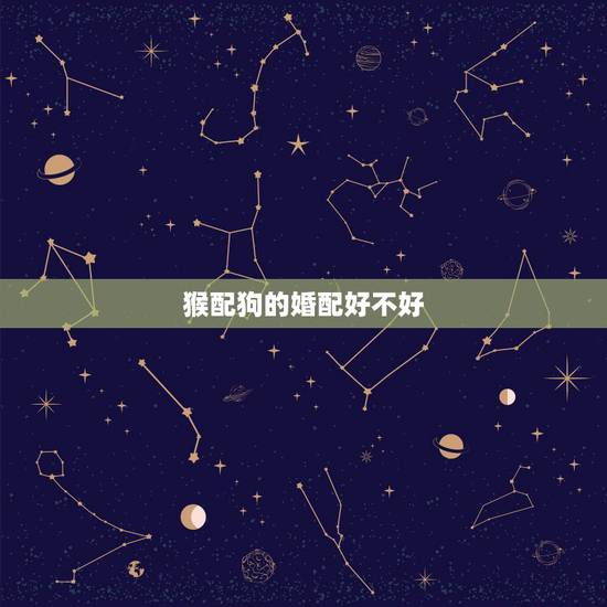 猴配狗的婚配好不好,狗配猴的婚姻好不好 猴配狗的婚配好不好,狗配猴的婚姻好不好