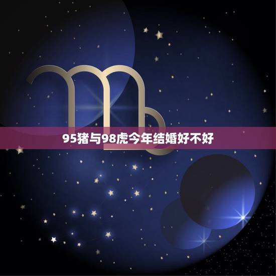 95猪与98虎今年结婚好不好,八字测算免费 95猪与98虎今年结婚好不好,八字测算免费