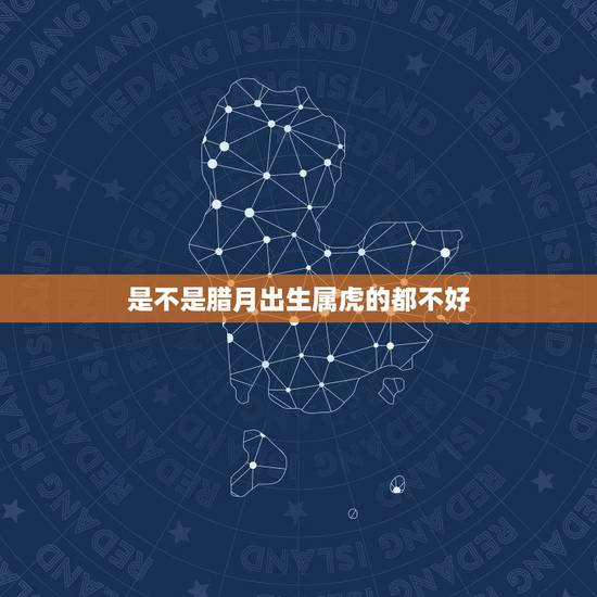是不是腊月出生属虎的都不好,属虎12月出生是什么命 是不是腊月出生属虎的都不好,属虎12月出生是什么命