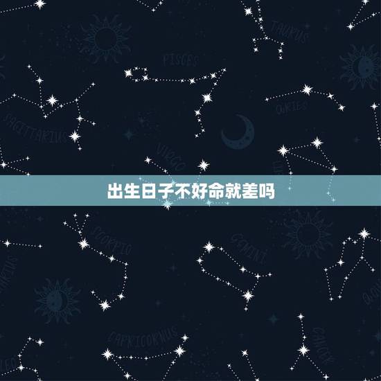 出生日子不好命就差吗,知道自己命不好是种怎样的体验? 出生日子不好命就差吗,知道自己命不好是种怎样的体验?