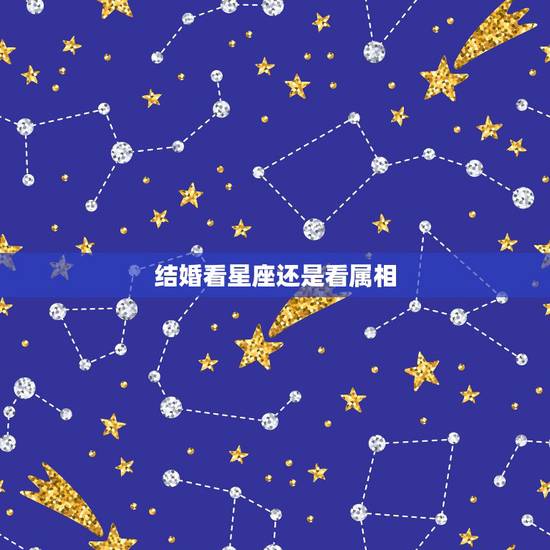 结婚看星座还是看属相，看姻缘是看生肖还是星座？