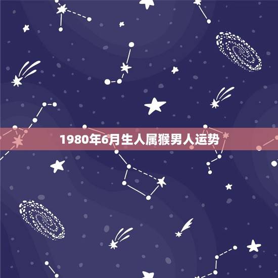 1980年6月生人属猴男人运势(财运亨通事业顺利感情稳定)