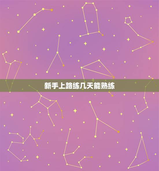 新手上路练几天能熟练,练车一般多长时间能练得熟练 新手上路练几天能熟练,练车一般多长时间能练得熟练