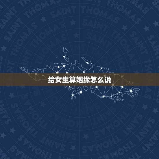 给女生算姻缘怎么说,女孩跟男孩说看缘分怎么理解,谢谢高手求解 给女生算姻缘怎么说,女孩跟男孩说看缘分怎么理解,谢谢高手求解