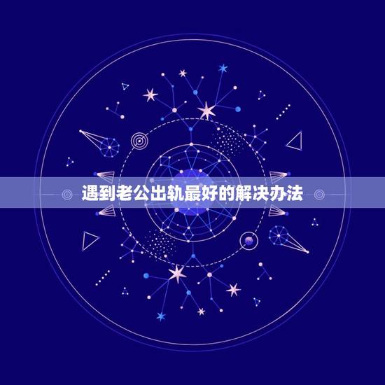 遇到老公出轨最好的解决办法，处理老公出轨最好的办法是什么？
