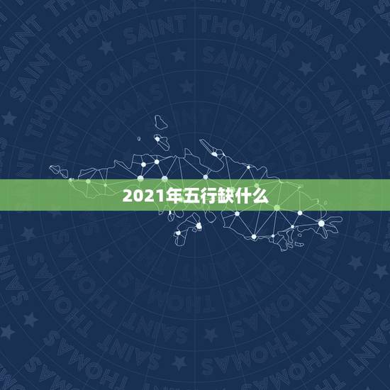 2021年五行缺什么,2021年是什么牛五行属什么 2021年五行缺什么,2021年是什么牛五行属什么
