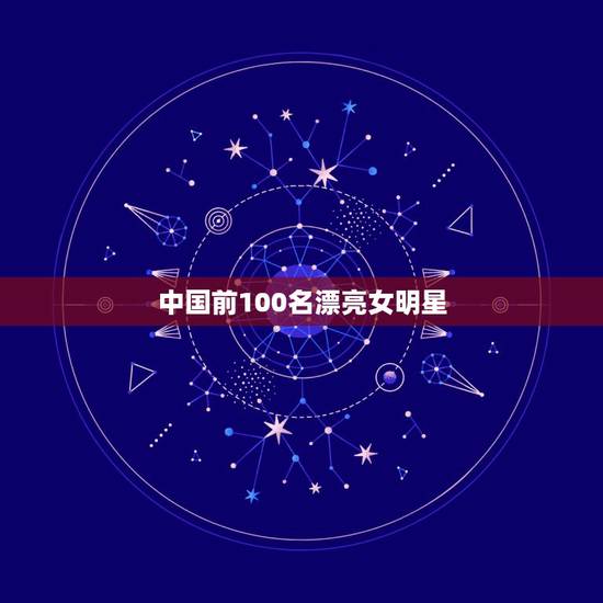 中国前100名漂亮女明星，中国女演员前100名都有谁？