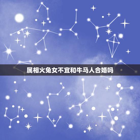 属相火兔女不宜和牛马人合婚吗，属相为龙和兔的不能结婚吗