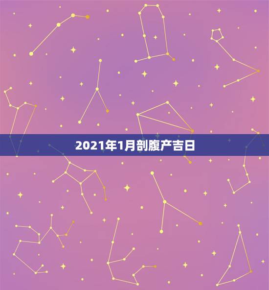 2021年1月剖腹产吉日，2021年2月适合剖腹产的日子