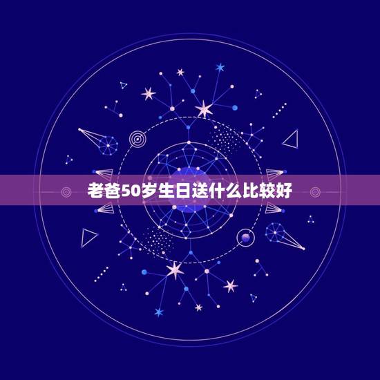 老爸50岁生日送什么比较好，老爸50岁生日送什么最好？