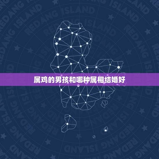 属鸡的男孩和哪种属相结婚好，属鸡婚配表，鸡男跟什么属相最配