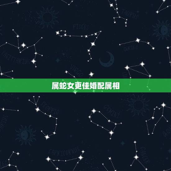 属蛇女更佳婚配属相，属蛇女的和哪个属相相配更好