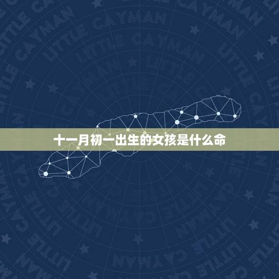 十一月初一出生的女孩是什么命,女生农历十一月初一出生好不? 十一月初一出生的女孩是什么命,女生农历十一月初一出生好不?
