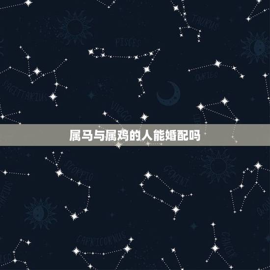 属马与属鸡的人能婚配吗,属马和属鸡的人相配吗? 属马与属鸡的人能婚配吗,属马和属鸡的人相配吗?