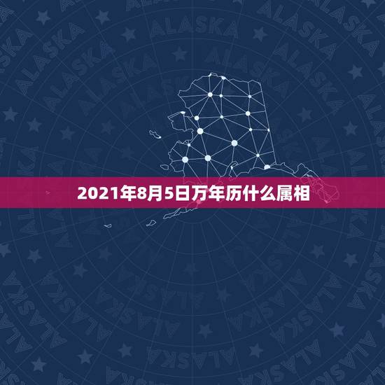 2021年8月5日万年历什么属相,今天属什么生肖老黄历2021 2021年8月5日万年历什么属相,今天属什么生肖老黄历2021