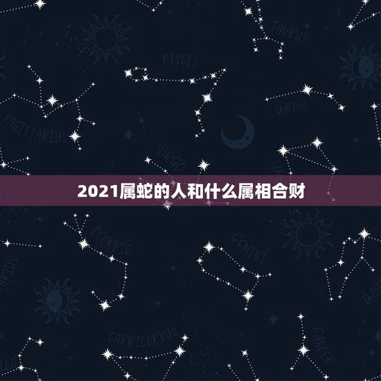 2021属蛇的人和什么属相合财，属马的人和什么属相合财