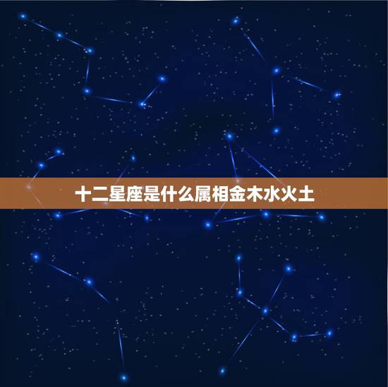 十二星座是什么属相金木水火土,十二星座的五行属什么? 十二星座是什么属相金木水火土,十二星座的五行属什么?
