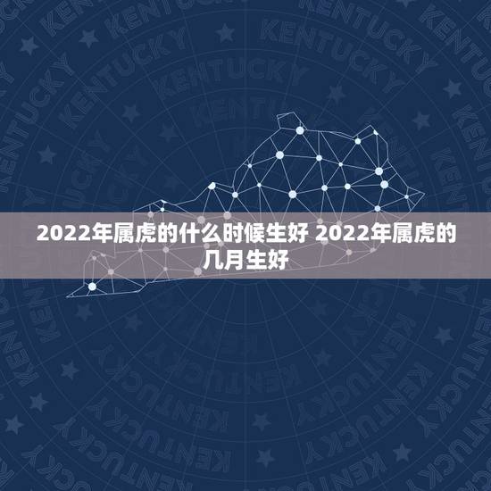 2022年属虎的什么时候生好 2022年属虎的几月生好
