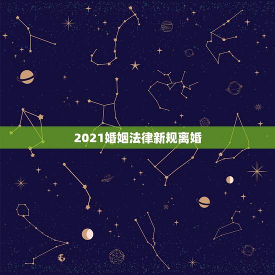 2021婚姻法律新规离婚,2021年新的婚姻法离婚规定? 2021婚姻法律新规离婚,2021年新的婚姻法离婚规定?