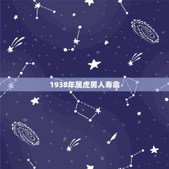 1938年属虎男人寿命,1938年属虎的男命 1938年属虎男人寿命,1938年属虎的男命