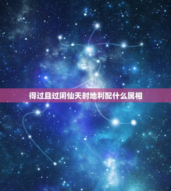 得过且过闲仙天时地利配什么属相，十二生肖我当愚我说厚福非蹉跎光景何能百