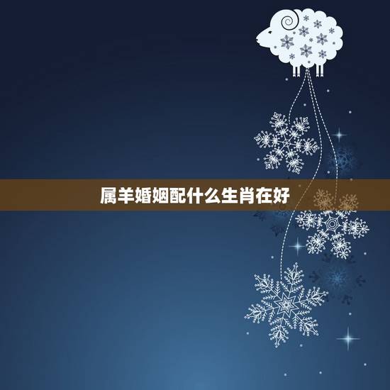属羊婚姻配什么生肖在好,羊年婚配忌什么生肖婚配 属羊婚姻配什么生肖在好,羊年婚配忌什么生肖婚配