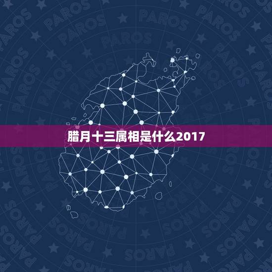 腊月十三属相是什么2017，2017年腊月初三属相是什么生肖