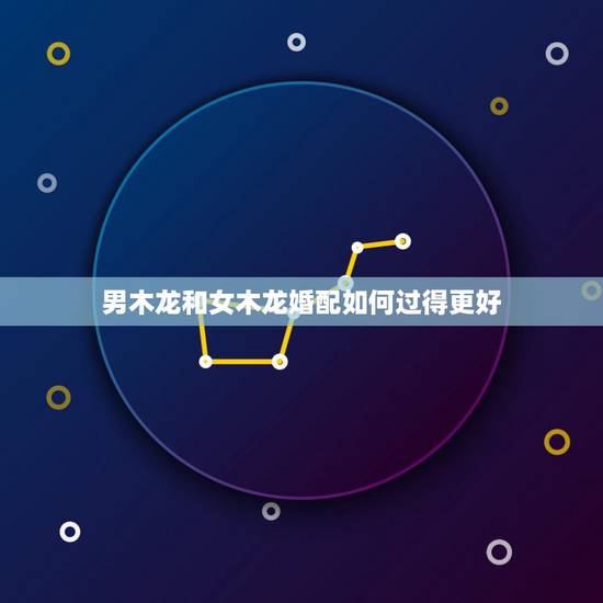 男木龙和女木龙婚配如何过得更好，男属木鸡，女属木龙，八字合吗