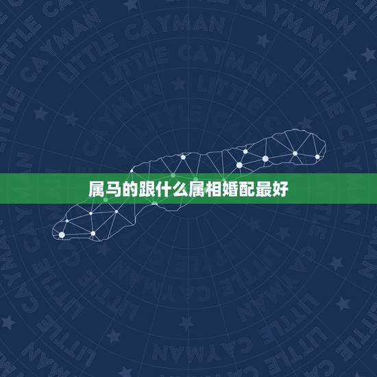 属马的跟什么属相婚配最好，属马的属相婚配表，属马和什么属相最配