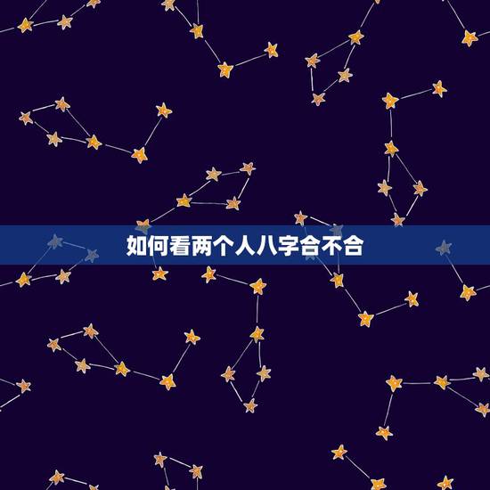 如何看两个人八字合不合，请问.两个人八字合不合这个怎么看？可以举例吗