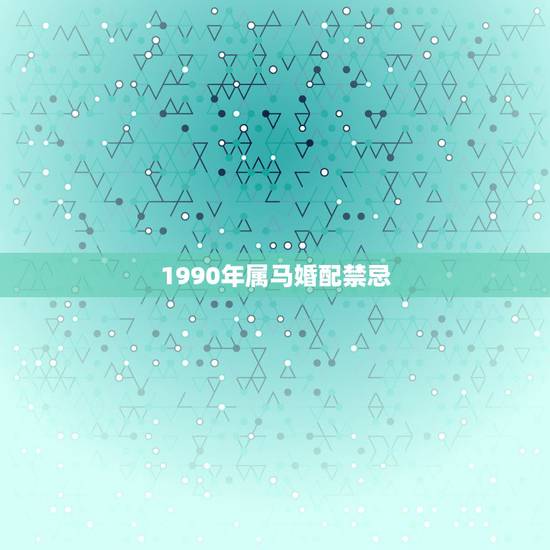 1990年属马婚配禁忌，90年男属马婚配90年女属马适合今年几月份领结