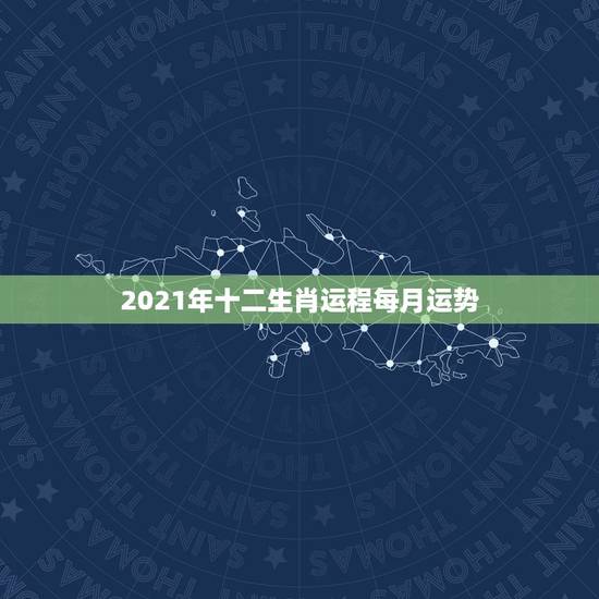 2021年十二生肖运程每月运势,2021年十二生肖每月详解 2021年十二生肖运程每月运势,2021年十二生肖每月详解