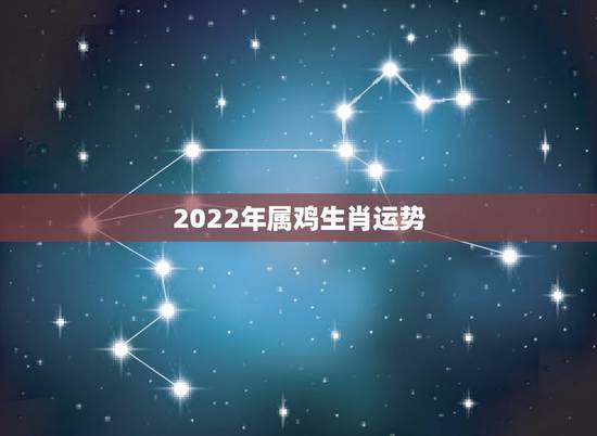 2022年属鸡生肖运势,2022年属鸡的全年运程 2022年属鸡生肖运势,2022年属鸡的全年运程