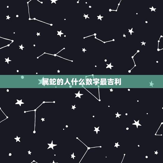 属蛇的人什么数字最吉利,生辰八字五行查询 属蛇的人什么数字最吉利,生辰八字五行查询
