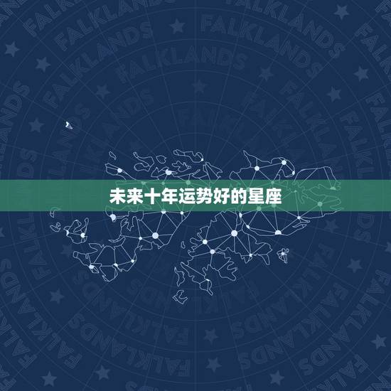 未来十年运势好的星座，星座2021到2030年运势