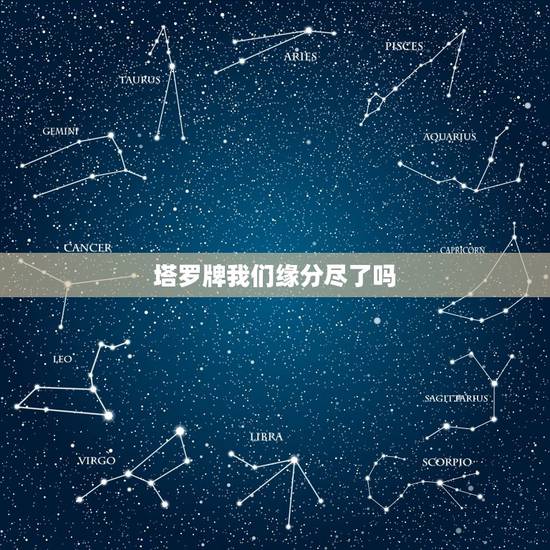 塔罗牌我们缘分尽了吗,塔罗牌心占:你和他的缘分真的已尽了吗 塔罗牌我们缘分尽了吗,塔罗牌心占:你和他的缘分真的已尽了吗