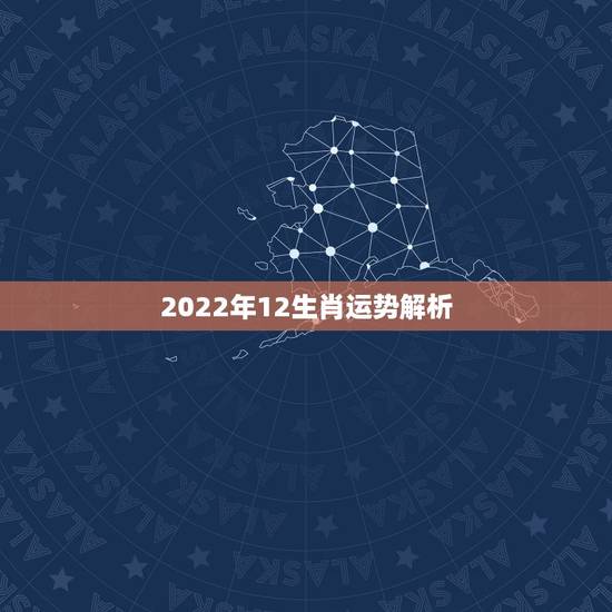 2022年12生肖运势解析,十二生肖2021年运势及运程每月运程 2022年12生肖运势解析,十二生肖2021年运势及运程每月运程