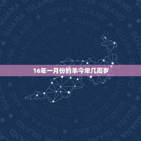 16年一月份的羊今年几周岁,羊是哪一年出生的今年几岁 16年一月份的羊今年几周岁,羊是哪一年出生的今年几岁