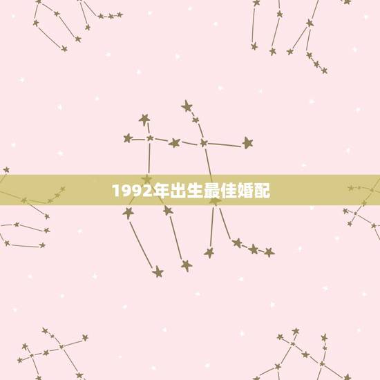 1992年出生最佳婚配,1992属猴的属相婚配表 1992年出生最佳婚配,1992属猴的属相婚配表