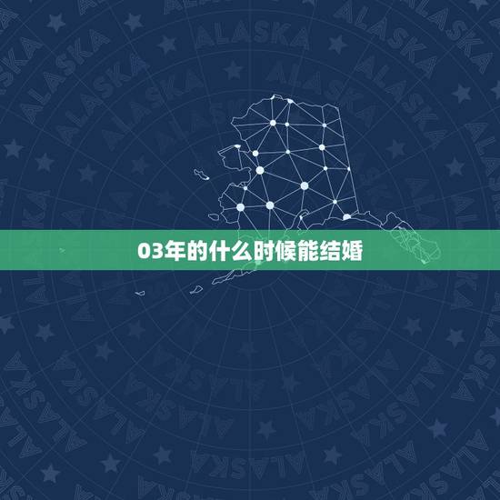 03年的什么时候能结婚,03年的几几年可以结婚 03年的什么时候能结婚,03年的几几年可以结婚