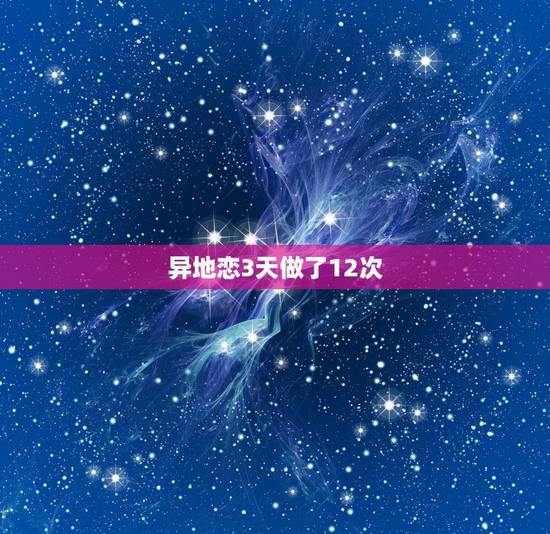 异地恋3天做了12次,异地恋三天做了二十几次 异地恋3天做了12次,异地恋三天做了二十几次