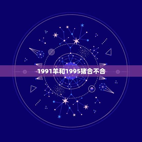 1991羊和1995猪合不合,1991年羊和1995年猪女配吗 1991羊和1995猪合不合,1991年羊和1995年猪女配吗