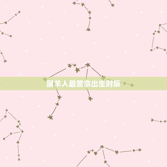 属羊人最苦命出生时辰,什么时辰女特别享福 属羊人最苦命出生时辰,什么时辰女特别享福