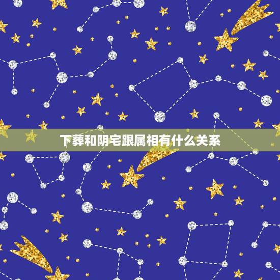 下葬和阴宅跟属相有什么关系,下葬有什么讲究 下葬和阴宅跟属相有什么关系,下葬有什么讲究