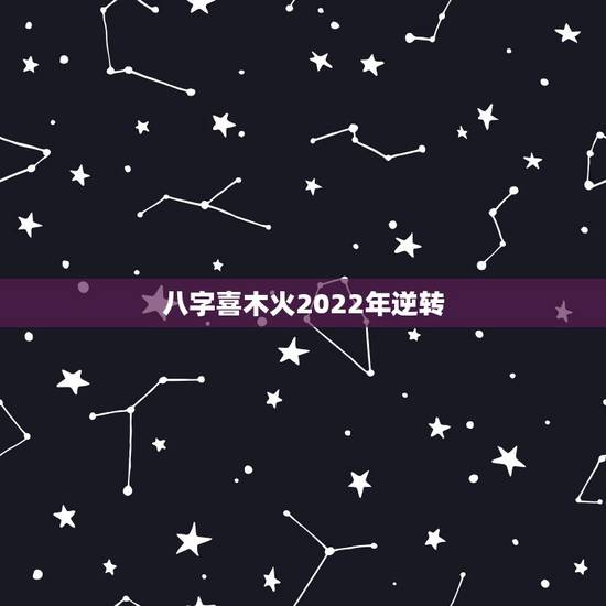 八字喜木火2022年逆转，2022年木弱