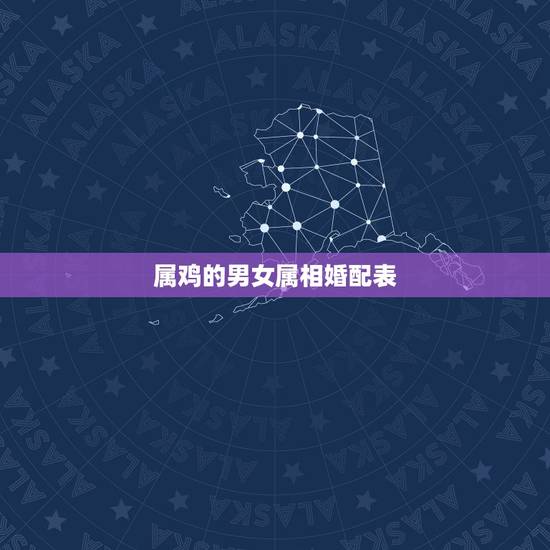 属鸡的男女属相婚配表,属鸡的和什么属相最相配 12属相婚配表 属鸡的男女属相婚配表,属鸡的和什么属相最相配 12属相婚配表