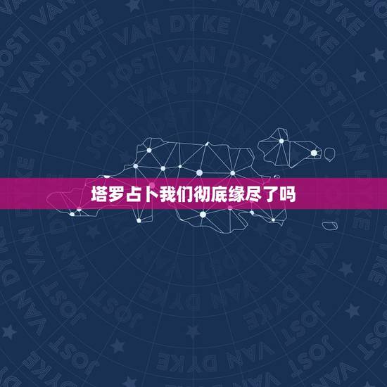 塔罗占卜我们彻底缘尽了吗，塔罗牌占卜双方未来发展关系是塔 那我们起是不