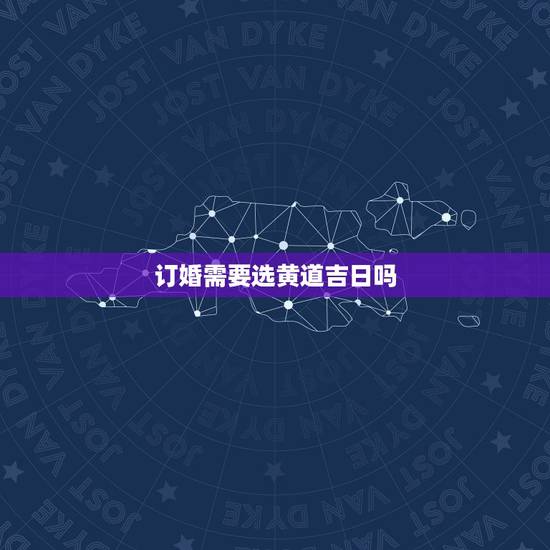 订婚需要选黄道吉日吗,订婚怎么选日子 订婚需要选黄道吉日吗,订婚怎么选日子