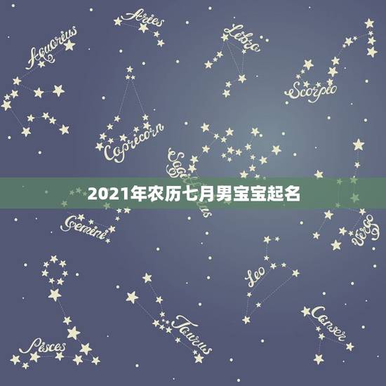 2021年农历七月男宝宝起名，2021年男宝宝起名字大全寓意好