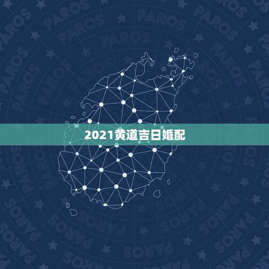 2021黄道吉日婚配,2021年6月份结婚黄道吉日 2021黄道吉日婚配,2021年6月份结婚黄道吉日